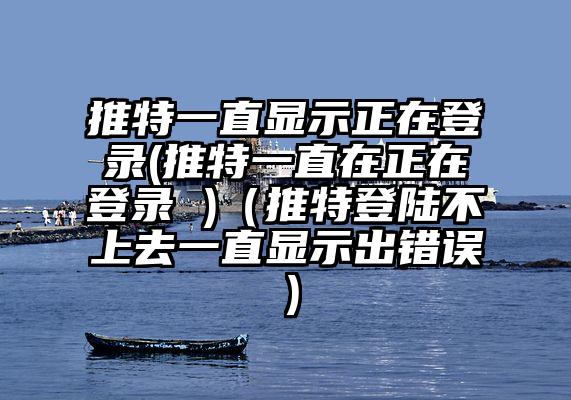 推特一直显示正在登录(推特一直在正在登录 )（推特登陆不上去一直显示出错误）