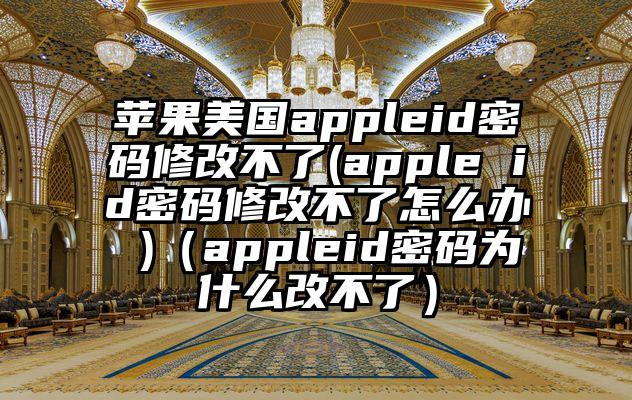 苹果美国appleid密码修改不了(apple id密码修改不了怎么办 )（appleid密码为什么改不了）