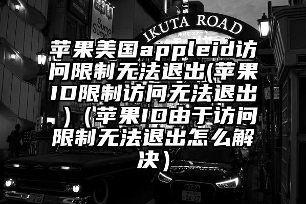 苹果美国appleid访问限制无法退出(苹果ID限制访问无法退出 )（苹果ID由于访问限制无法退出怎么解决）