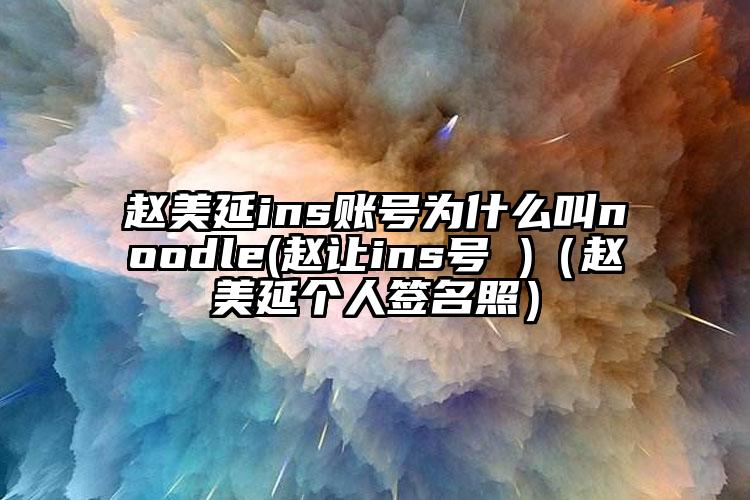 赵美延ins账号为什么叫noodle(赵让ins号 )（赵美延个人签名照）