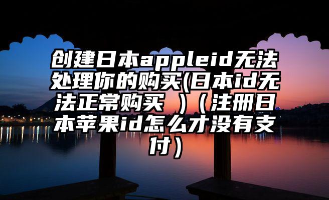 创建日本appleid无法处理你的购买(日本id无法正常购买 )（注册日本苹果id怎么才没有支付）