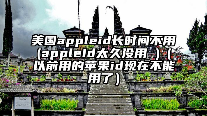 美国appleid长时间不用(appleid太久没用 )（以前用的苹果id现在不能用了）