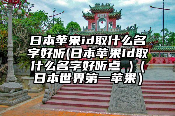 日本苹果id取什么名字好听(日本苹果id取什么名字好听点 )（日本世界第一苹果）