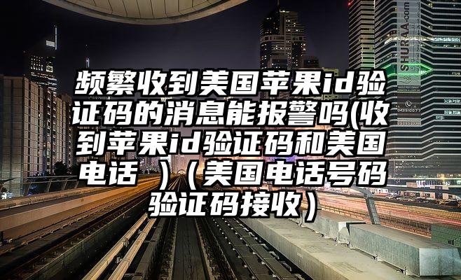 频繁收到美国苹果id验证码的消息能报警吗(收到苹果id验证码和美国电话 )（美国电话号码验证码接收）