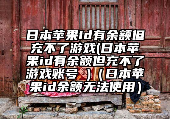 日本苹果id有余额但充不了游戏(日本苹果id有余额但充不了游戏账号 )（日本苹果id余额无法使用）