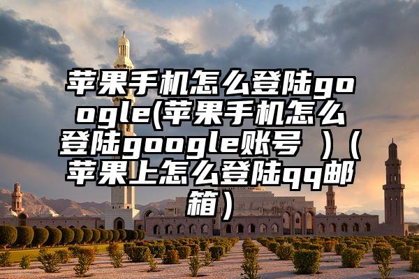 苹果手机怎么登陆google(苹果手机怎么登陆google账号 )（苹果上怎么登陆qq邮箱）