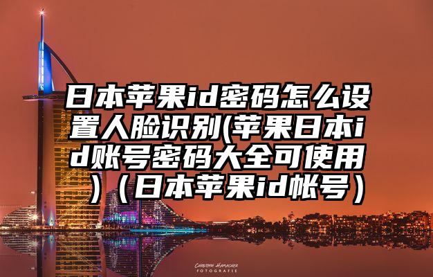 日本苹果id密码怎么设置人脸识别(苹果日本id账号密码大全可使用 )（日本苹果id帐号）