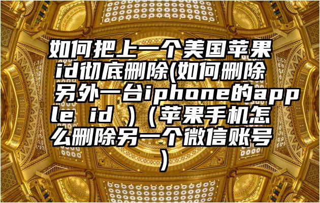 如何把上一个美国苹果id彻底删除(如何删除另外一台iphone的apple id )（苹果手机怎么删除另一个微信账号）