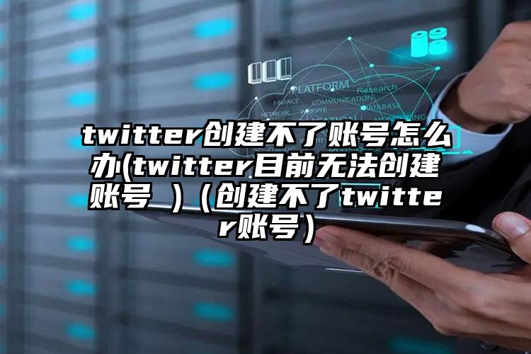 twitter创建不了账号怎么办(twitter目前无法创建账号 )（创建不了twitter账号）