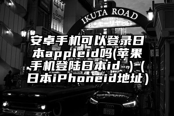 安卓手机可以登录日本appleid吗(苹果手机登陆日本id )（日本iPhoneid地址）