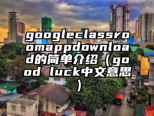 googleclassroomappdownload的简单介绍（good luck中文意思）