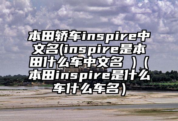 本田轿车inspire中文名(inspire是本田什么车中文名 )（本田inspire是什么车什么车名）