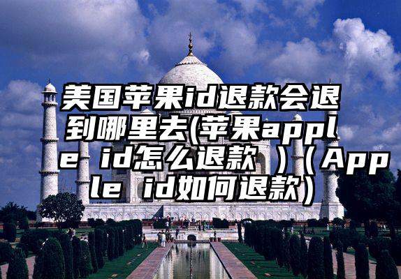 美国苹果id退款会退到哪里去(苹果apple id怎么退款 )（Apple id如何退款）