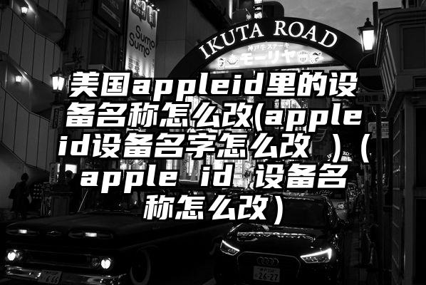 美国appleid里的设备名称怎么改(appleid设备名字怎么改 )（apple id 设备名称怎么改）