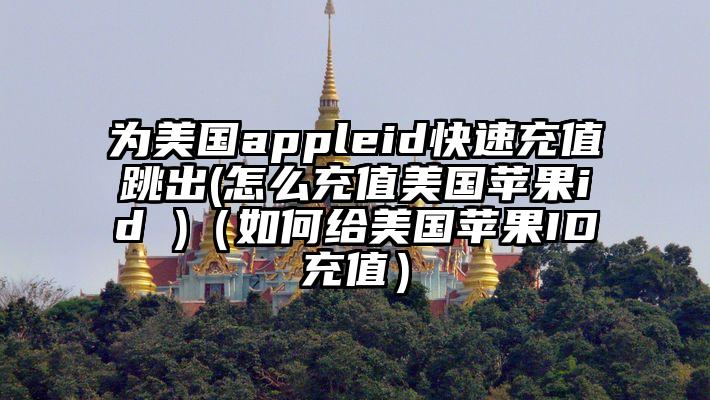 为美国appleid快速充值跳出(怎么充值美国苹果id )（如何给美国苹果ID充值）