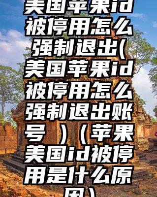 美国苹果id被停用怎么强制退出(美国苹果id被停用怎么强制退出账号 )（苹果美国id被停用是什么原因）