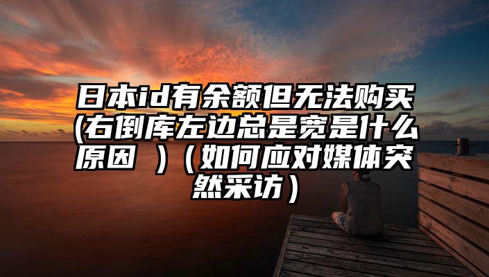 日本id有余额但无法购买(右倒库左边总是宽是什么原因 )（如何应对媒体突然采访）