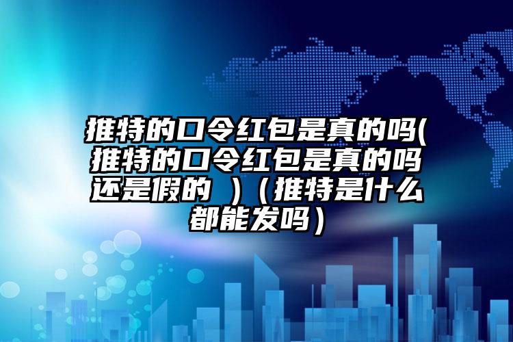 推特的口令红包是真的吗(推特的口令红包是真的吗还是假的 )（推特是什么都能发吗）