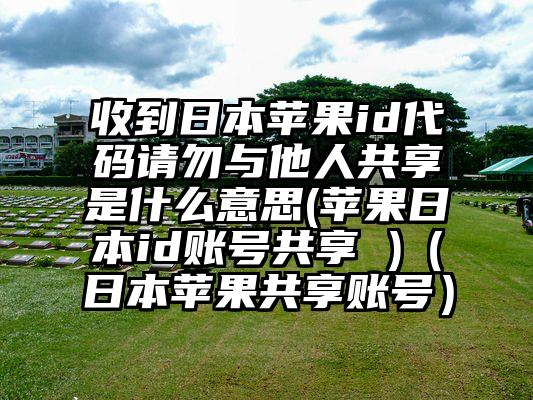 收到日本苹果id代码请勿与他人共享是什么意思(苹果日本id账号共享 )（日本苹果共享账号）