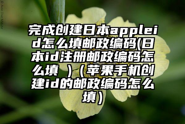 完成创建日本appleid怎么填邮政编码(日本id注册邮政编码怎么填 )（苹果手机创建id的邮政编码怎么填）