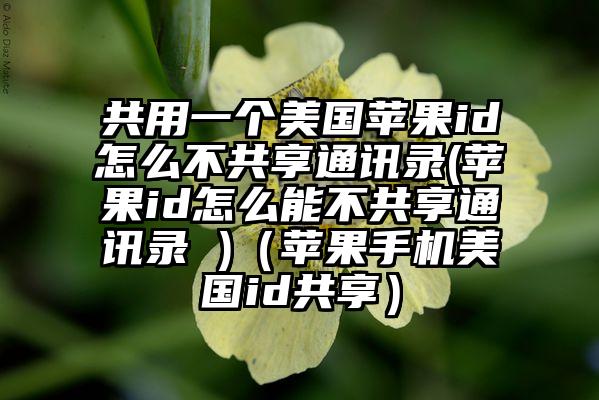 共用一个美国苹果id怎么不共享通讯录(苹果id怎么能不共享通讯录 )（苹果手机美国id共享）