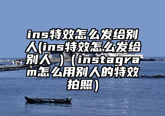 ins特效怎么发给别人(ins特效怎么发给别人 )（instagram怎么用别人的特效拍照）