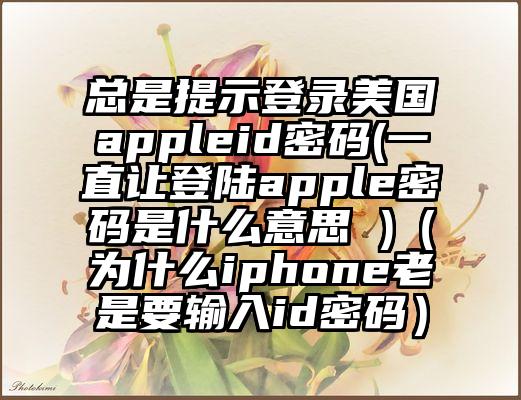 总是提示登录美国appleid密码(一直让登陆apple密码是什么意思 )（为什么iphone老是要输入id密码）