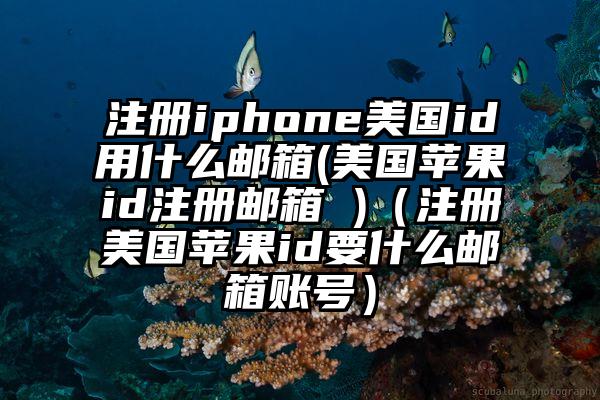 注册iphone美国id用什么邮箱(美国苹果id注册邮箱 )（注册美国苹果id要什么邮箱账号）