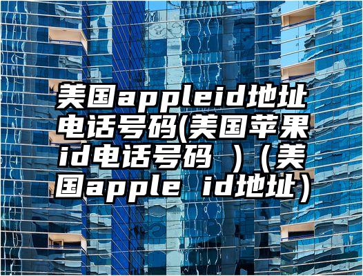 美国appleid地址电话号码(美国苹果id电话号码 )（美国apple id地址）