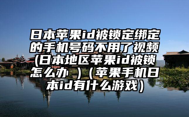 日本苹果id被锁定绑定的手机号码不用了视频(日本地区苹果id被锁怎么办 )（苹果手机日本id有什么游戏）