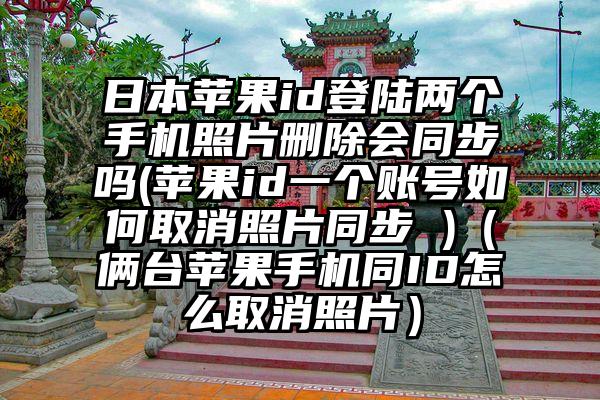 日本苹果id登陆两个手机照片删除会同步吗(苹果id一个账号如何取消照片同步 )（俩台苹果手机同ID怎么取消照片）