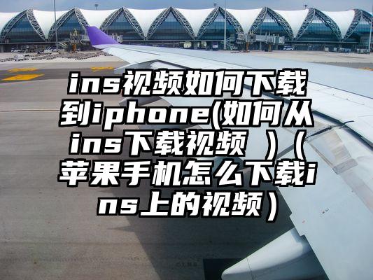 ins视频如何下载到iphone(如何从ins下载视频 )（苹果手机怎么下载ins上的视频）