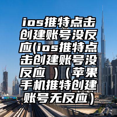 ios推特点击创建账号没反应(ios推特点击创建账号没反应 )（苹果手机推特创建账号无反应）