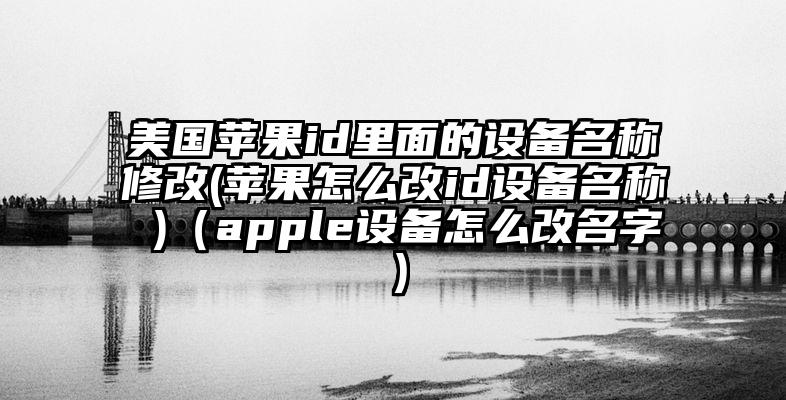 美国苹果id里面的设备名称修改(苹果怎么改id设备名称 )（apple设备怎么改名字）