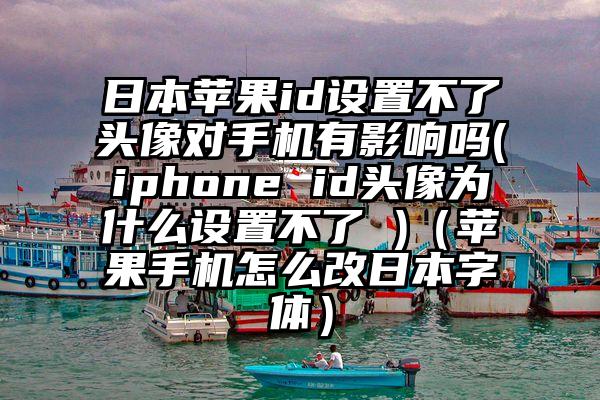 日本苹果id设置不了头像对手机有影响吗(iphone id头像为什么设置不了 )（苹果手机怎么改日本字体）