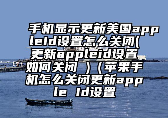 手机显示更新美国appleid设置怎么关闭(更新appleid设置如何关闭 )（苹果手机怎么关闭更新apple id设置