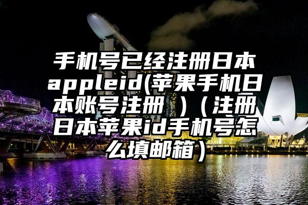 手机号已经注册日本appleid(苹果手机日本账号注册 )（注册日本苹果id手机号怎么填邮箱）