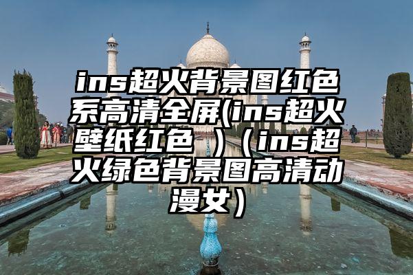 ins超火背景图红色系高清全屏(ins超火壁纸红色 )（ins超火绿色背景图高清动漫女）