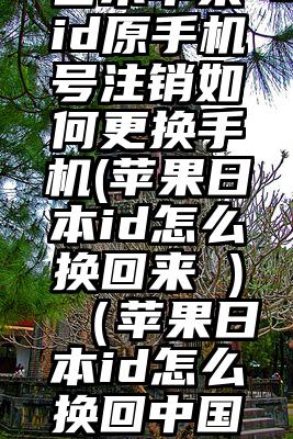 日本苹果id原手机号注销如何更换手机(苹果日本id怎么换回来 )（苹果日本id怎么换回中国）