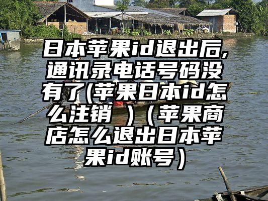 日本苹果id退出后,通讯录电话号码没有了(苹果日本id怎么注销 )（苹果商店怎么退出日本苹果id账号）