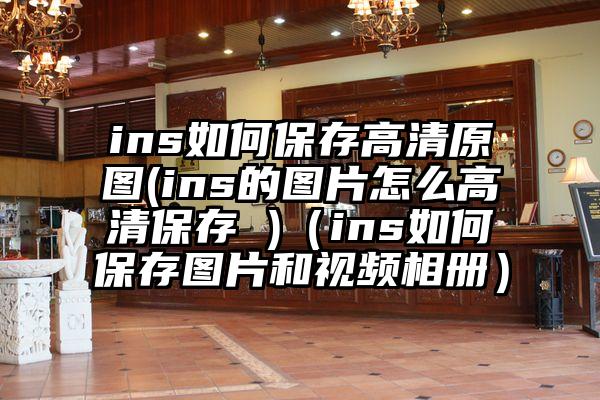 ins如何保存高清原图(ins的图片怎么高清保存 )（ins如何保存图片和视频相册）