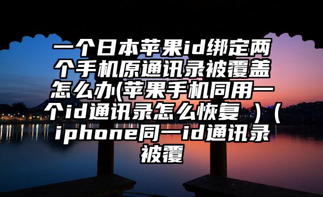 一个日本苹果id绑定两个手机原通讯录被覆盖怎么办(苹果手机同用一个id通讯录怎么恢复 )（iphone同一id通讯录被覆