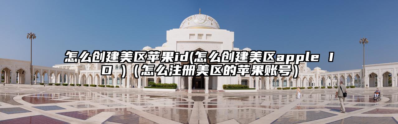 怎么创建美区苹果id(怎么创建美区apple ID )（怎么注册美区的苹果账号）