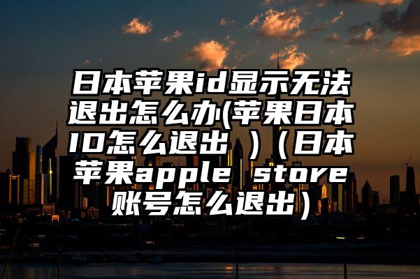 日本苹果id显示无法退出怎么办(苹果日本ID怎么退出 )（日本苹果apple store账号怎么退出）