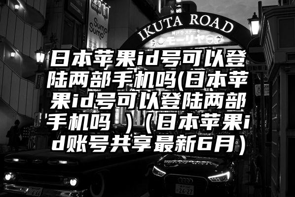 日本苹果id号可以登陆两部手机吗(日本苹果id号可以登陆两部手机吗 )（日本苹果id账号共享最新6月）