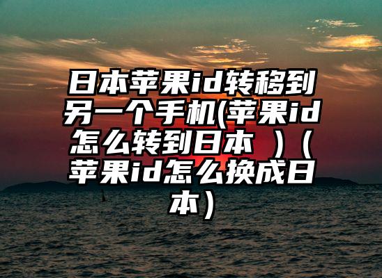 日本苹果id转移到另一个手机(苹果id怎么转到日本 )（苹果id怎么换成日本）