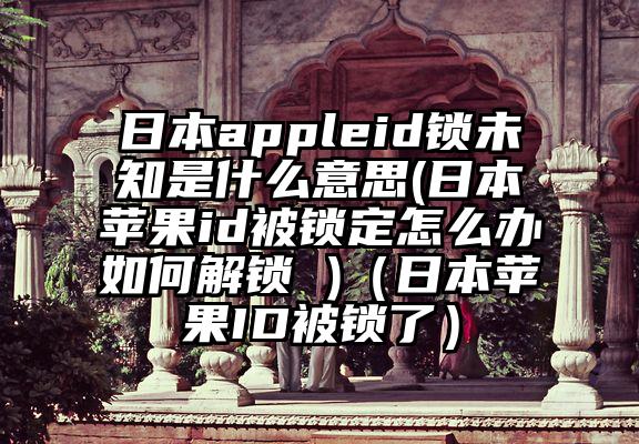 日本appleid锁未知是什么意思(日本苹果id被锁定怎么办如何解锁 )（日本苹果ID被锁了）