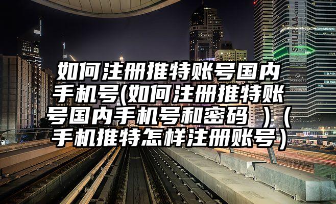 如何注册推特账号国内手机号(如何注册推特账号国内手机号和密码 )（手机推特怎样注册账号）