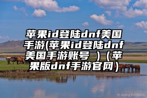 苹果id登陆dnf美国手游(苹果id登陆dnf美国手游账号 )（苹果版dnf手游官网）