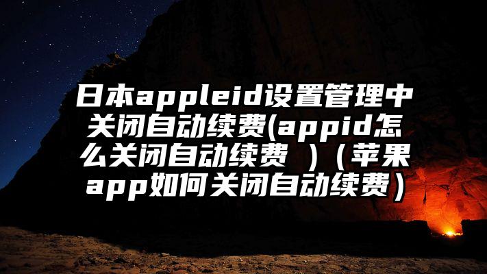 日本appleid设置管理中关闭自动续费(appid怎么关闭自动续费 )（苹果app如何关闭自动续费）